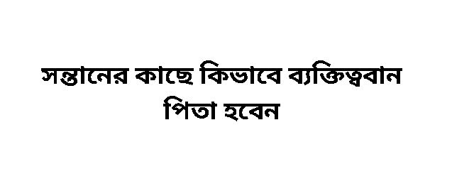 সন্তানের কাছে কিভাবে ব্যক্তিত্ববান পিতা হবেন